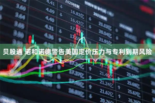 贝股通 诺和诺德警告美国定价压力与专利到期风险