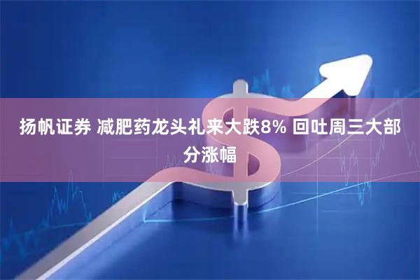 扬帆证券 减肥药龙头礼来大跌8% 回吐周三大部分涨幅