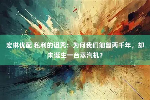 宏琳优配 私利的诅咒：为何我们匍匐两千年，却未诞生一台蒸汽机？
