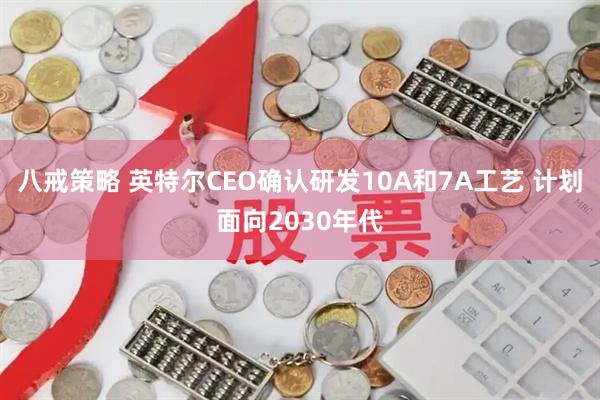 八戒策略 英特尔CEO确认研发10A和7A工艺 计划面向2030年代