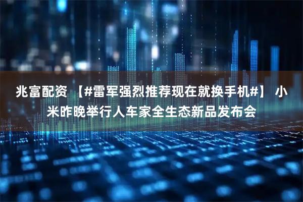 兆富配资 【#雷军强烈推荐现在就换手机#】 小米昨晚举行人车家全生态新品发布会