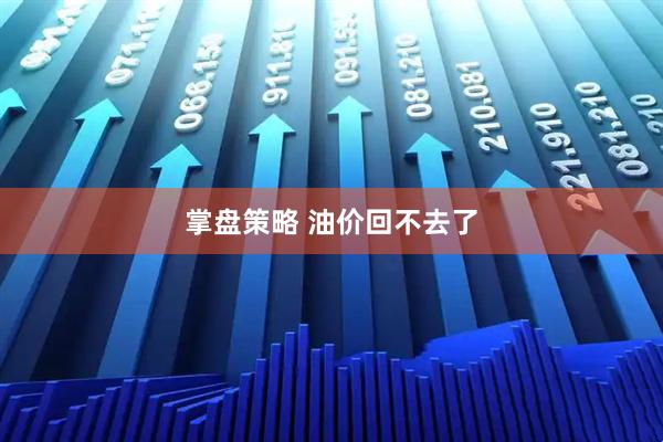 掌盘策略 油价回不去了
