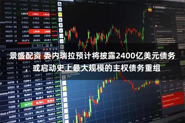 景盛配资 委内瑞拉预计将披露2400亿美元债务，或启动史上最大规模的主权债务重组