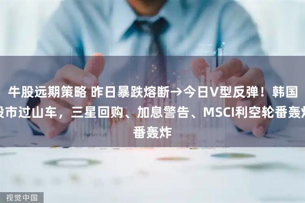 牛股远期策略 昨日暴跌熔断→今日V型反弹!韩国股市过山车,三星回购、加息警告、MSCI利空轮番轰炸