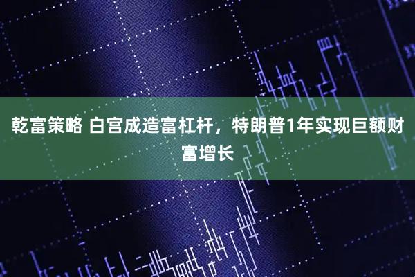 乾富策略 白宫成造富杠杆，特朗普1年实现巨额财富增长