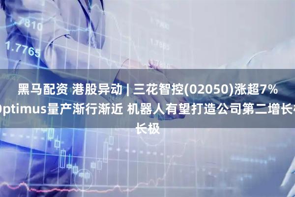 黑马配资 港股异动 | 三花智控(02050)涨超7% Optimus量产渐行渐近 机器人有望打造公司第二增长极