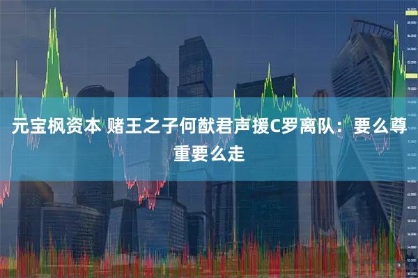 元宝枫资本 赌王之子何猷君声援C罗离队：要么尊重要么走