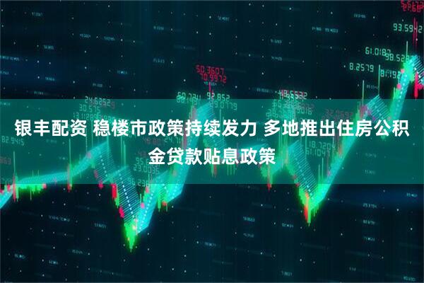 银丰配资 稳楼市政策持续发力 多地推出住房公积金贷款贴息政策