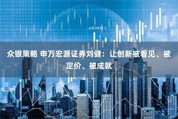 众银策略 申万宏源证券刘健：让创新被看见、被定价、被成就