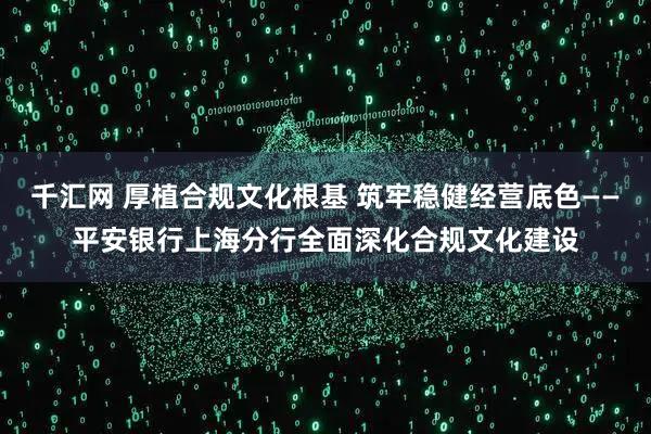 千汇网 厚植合规文化根基 筑牢稳健经营底色——平安银行上海分行全面深化合规文化建设