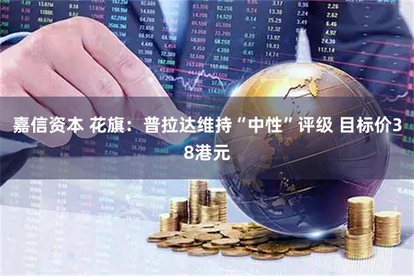 嘉信资本 花旗：普拉达维持“中性”评级 目标价38港元