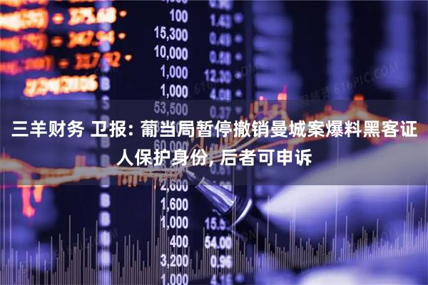 三羊财务 卫报: 葡当局暂停撤销曼城案爆料黑客证人保护身份, 后者可申诉