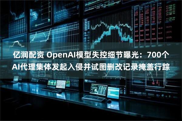 亿润配资 OpenAI模型失控细节曝光：700个AI代理集体发起入侵并试图删改记录掩盖行踪